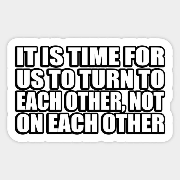 It is time for us to turn to each other, not on each other Sticker by CRE4T1V1TY